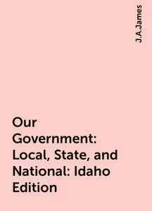 «Our Government: Local, State, and National: Idaho Edition» by J.A.James