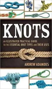 Knots: An Illustrated Practical Guide to the Essential Knot Types and Their Uses