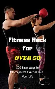 Fitness Hack for over 50: 300 Easy Ways to Incorporate Exercise Into Your Life