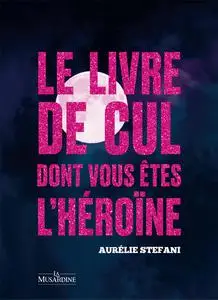 Le livre de cul dont vous êtes l'héroïne - Aurélie Stéfani