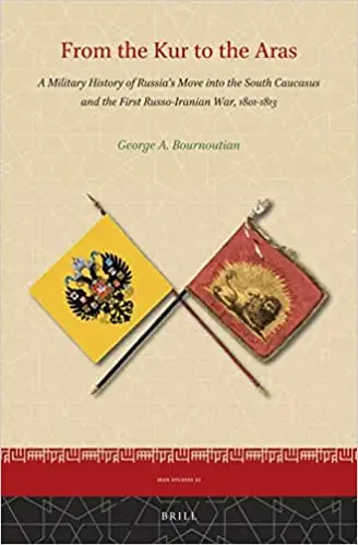 From the Kur to the Aras A Military History of Russias Move into the South Caucasus and the First Russo-Iranian War, 180