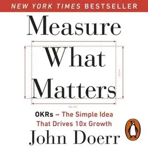 «Measure What Matters: OKRs: The Simple Idea that Drives 10x Growth» by John Doerr