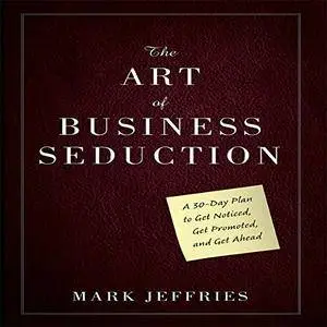 The Art of Business Seduction: A 30-Day Plan to Get Noticed, Get Promoted and Get Ahead [Audiobook]