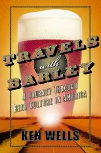 «Travels with Barley: A Journey Through Beer Culture in America» by Ken Wells
