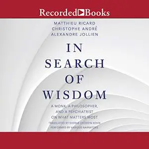 In Search of Wisdom: A Monk, a Philosopher and a Psychiatrist on What Matters Most [Audiobook]