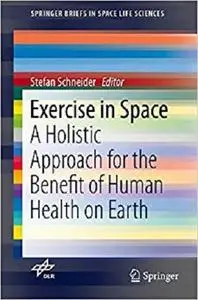 Exercise in Space: A Holistic Approach for the Benefit of Human Health on Earth (Briefs in Space Life Sciences) [Repost]