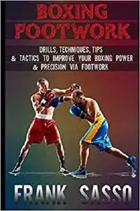 Boxing Footwork: Drills, Techniques, Tips & Tactics To Improve Your Boxing Power & Precision Via Footwork