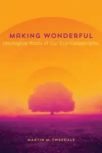 Making Wonderful: Ideological Roots of Our Eco-Catastrophe