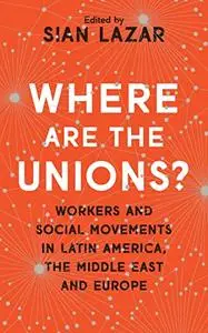 Where Are The Unions?: Workers and Social Movements in Latin America, the Middle East and Europe