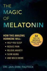 The Magic of Melatonin: How this Amazing Hormone Will Help You Sleep, Reduce Pain, Relieve Anxiety, Slow Aging, and Much More