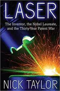 Laser: The Inventor, the Nobel Laureate, and the Thirty-Year Patent War