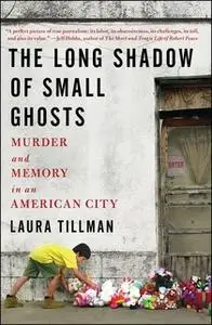 «The Long Shadow of Small Ghosts: Murder and Memory in an American City» by Laura Tillman