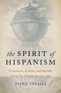 The Spirit of Hispanism : Commerce, Culture, and Identity Across the Atlantic, 1875–1936