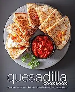 Quesadilla Cookbook: Delicious Quesadilla Recipes for All Types of Meals (2nd Edition)