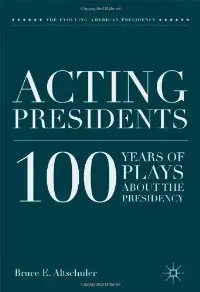 Acting Presidents: 100 Years of Plays about the Presidency (Evolving American Presidency) 