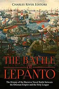 The Battle of Lepanto: The History of the Decisive Naval Battle between the Ottoman Empire and the Holy League