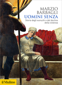 Uomini senza. Storia degli eunuchi e del declino della violenza - Marzio Barbagli