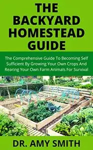 THE BACKYARD HOMESTEAD GUIDE: The Comprehensive Guide To Becoming Self Sufficient By Growing Your Own Crops