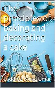 The principles of baking and decorating a cake: The journey to becoming professional in baking and cake decoration