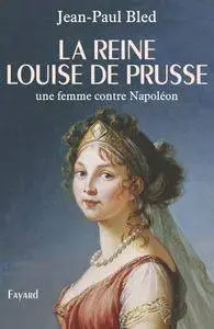 Jean-Paul Bled - La reine Louise de Prusse. Une femme contre Napoléon