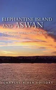 Elephantine Island and Aswan: The History and Legacy of the Ancient Egyptian Sites