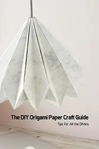 The DIY Origami Paper Craft Guide: Tips for All the DIYers: Origami Paper Craft Ideas