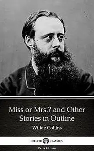 «Miss or Mrs. and Other Stories in Outline by Wilkie Collins – Delphi Classics (Illustrated)» by Wilkie Collins