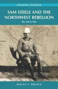 Sam Steele and the Northwest Rebellion : The Trail of 1885