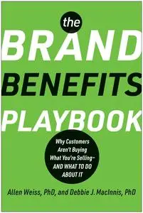 The Brand Benefits Playbook: Why Customers Aren't Buying What You're Selling--And What to Do About It