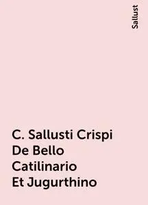 «C. Sallusti Crispi De Bello Catilinario Et Jugurthino» by Sallust