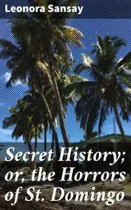 «Secret History; or, the Horrors of St. Domingo» by Leonora Sansay