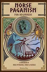 Norse Paganism for Beginners: A Compendium of Norse Mythologies, Stories & Folktales (Mythology and Paganism)