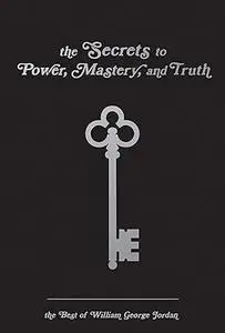 The Secrets to Power, Mastery, and Truth: The Best of William George Jordan