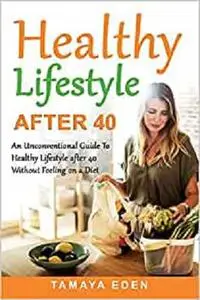 Healthy Lifestyle After 40: An Unconventional Guide To Healthy Lifestyle after 40 Without Feeling on a Diet