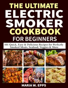 The Ultimate Electric Smoker Cookbook for Beginners: 101 Quick, Easy & Delicious Recipes