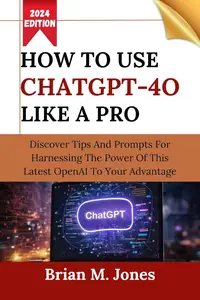 HOW TO USE CHATGPT-4O LIKE A PRO: Discover Tips And Prompts For Harnessing The Power Of This Latest OpenAI