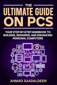 The Ultimate Guide on PCs: Your Step‐by‐Step Handbook to Building, Repairing, and Enhancing Personal Computers