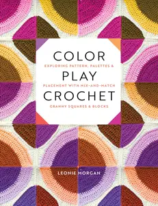Color Play Crochet : Exploring Pattern, Palettes & Placement with Mix-and-Match Granny Squares & Blocks