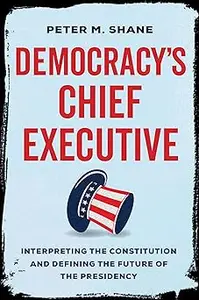 Democracy’s Chief Executive: Interpreting the Constitution and Defining the Future of the Presidency