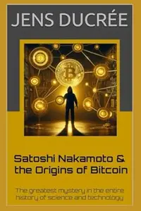 Satoshi Nakamoto & the Origins of Bitcoin: The greatest mystery in the history of science and technology