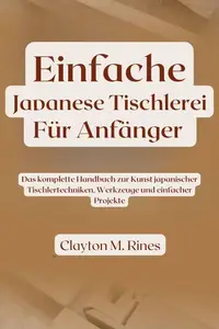 Einfache japanische Tischlerei für Anfänger: Das komplette Handbuch zur Kunst japanischer Tischlertechniken