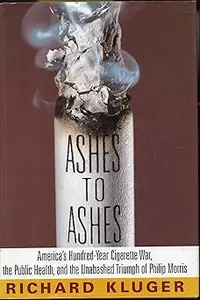 Ashes to Ashes: America's Hundred-Year Cigarette War, the Public Health, and the Unabashed Triumph of Philip Morris