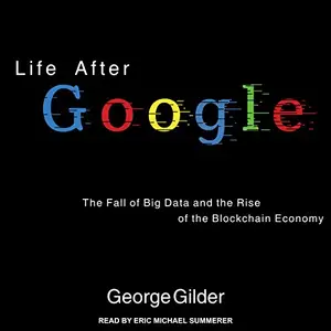 Life After Google: The Fall of Big Data and the Rise of the Blockchain Economy [Audiobook]