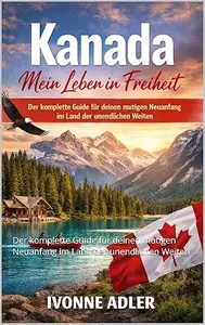 Kanada – Mein Leben in Freiheit: Der komplette Guide für deinen mutigen Neuanfang im Land der unendlichen Weiten