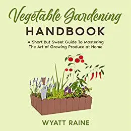 Vegetable Gardening Handbook: A Short But Sweet Guide To Mastering The Art of Growing Produce at Home