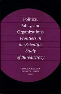 Politics, Policy, and Organizations: Frontiers in the Scientific Study of Bureaucracy