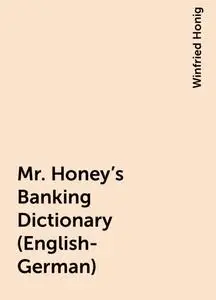 «Mr. Honey's Banking Dictionary (English-German)» by Winfried Honig