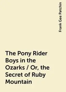 «The Pony Rider Boys in the Ozarks / Or, the Secret of Ruby Mountain» by Frank Gee Patchin