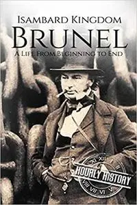 Isambard Kingdom Brunel: A Life From Beginning to End (Biographies of Engineers)