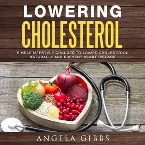 «Lowering Cholesterol: Simple Lifestyle Changes to Lower Cholesterol Naturally and Prevent Heart Disease» by Angela Gibb